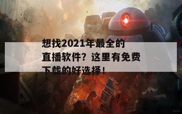 想找2021年最全的直播软件？这里有免费下载的好选择！