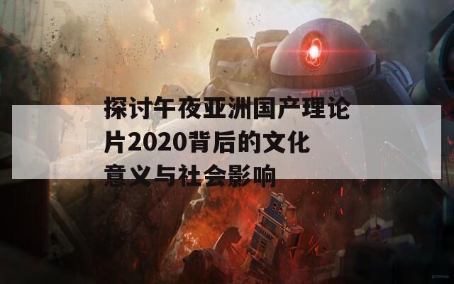 探讨午夜亚洲国产理论片2020背后的文化意义与社会影响  第1张