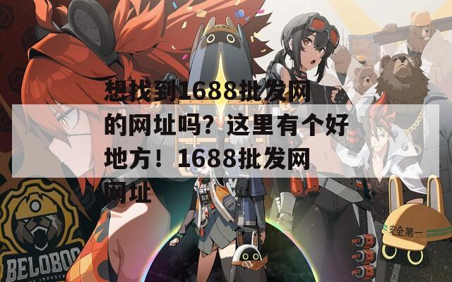 想找到1688批发网的网址吗？这里有个好地方！1688批发网网址  第1张