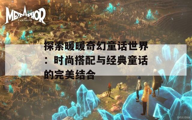 探索暖暖奇幻童话世界：时尚搭配与经典童话的完美结合