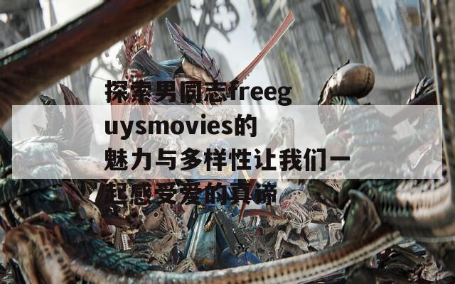 探索男同志freeguysmovies的魅力与多样性让我们一起感受爱的真谛