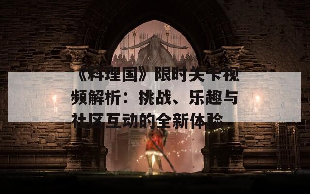 《料理国》限时关卡视频解析：挑战、乐趣与社区互动的全新体验