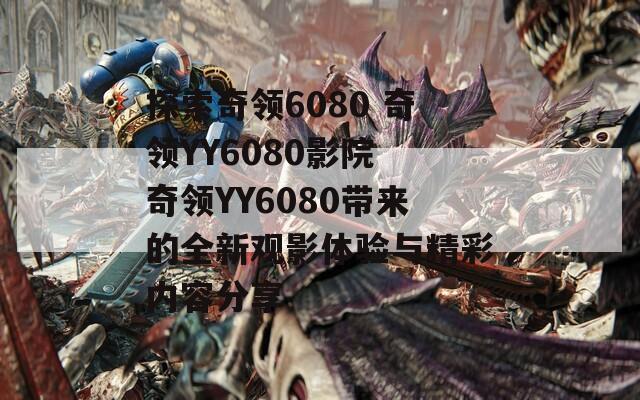 探索奇领6080 奇领YY6080影院 奇领YY6080带来的全新观影体验与精彩内容分享  第1张