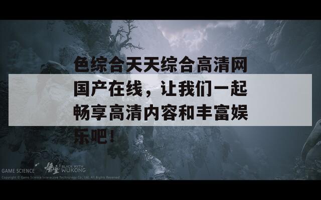 色综合天天综合高清网国产在线，让我们一起畅享高清内容和丰富娱乐吧！