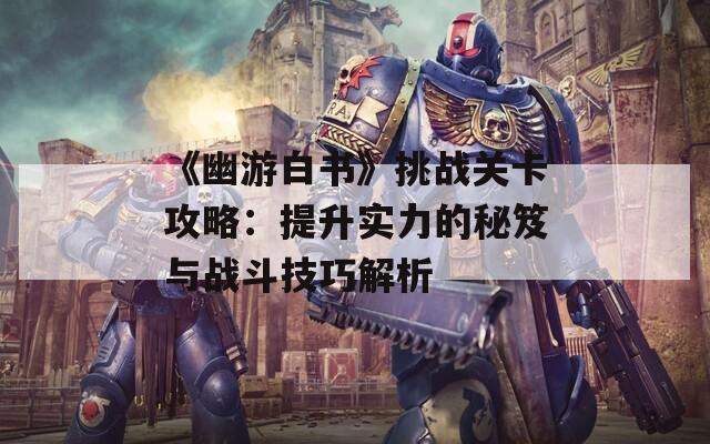 《幽游白书》挑战关卡攻略：提升实力的秘笈与战斗技巧解析