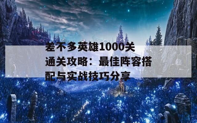 差不多英雄1000关通关攻略：最佳阵容搭配与实战技巧分享