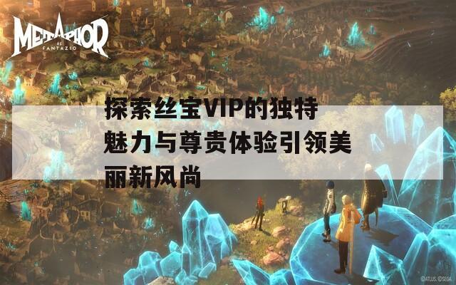 探索丝宝VIP的独特魅力与尊贵体验引领美丽新风尚