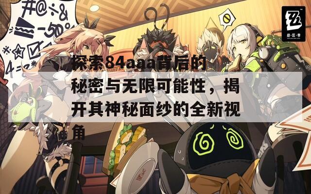 探索84aaa背后的秘密与无限可能性，揭开其神秘面纱的全新视角