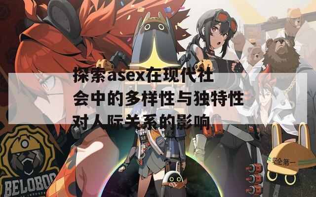 探索asex在现代社会中的多样性与独特性对人际关系的影响  第1张