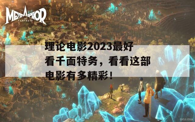 理论电影2023最好看千面特务，看看这部电影有多精彩！