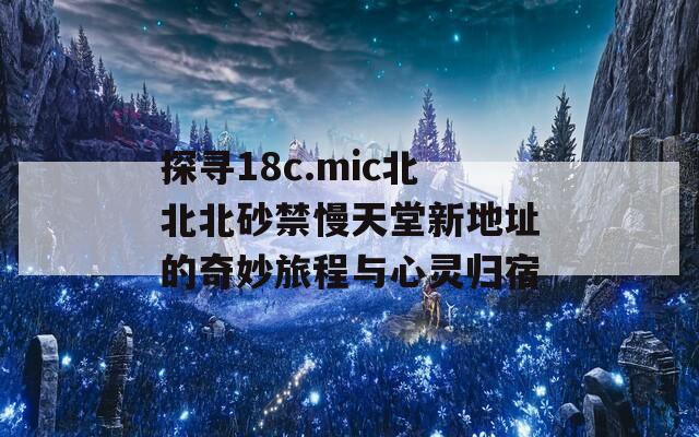 探寻18c.mic北北北砂禁慢天堂新地址的奇妙旅程与心灵归宿