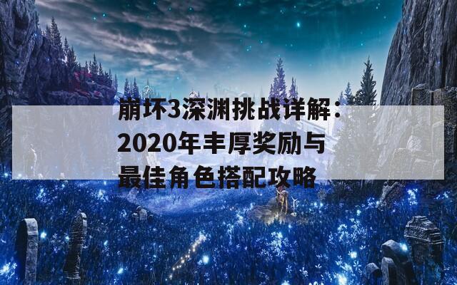 崩坏3深渊挑战详解：2020年丰厚奖励与最佳角色搭配攻略