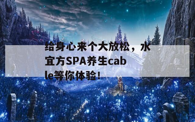 给身心来个大放松，水宜方SPA养生cable等你体验！