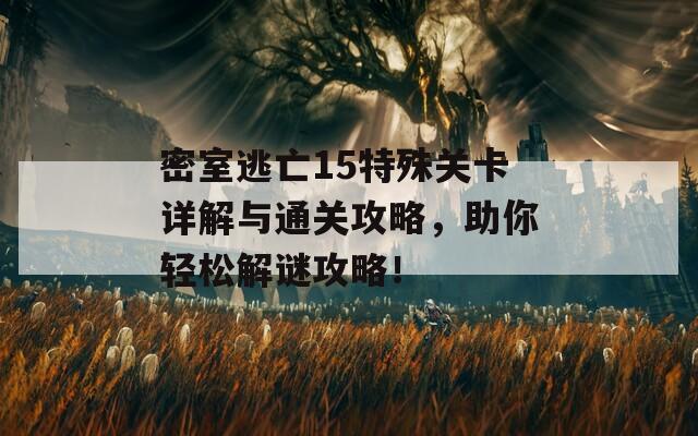 密室逃亡15特殊关卡详解与通关攻略，助你轻松解谜攻略！