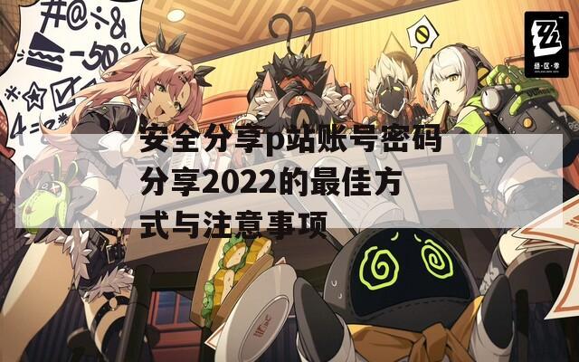 安全分享p站账号密码分享2022的最佳方式与注意事项