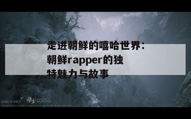 走进朝鲜的嘻哈世界：朝鲜rapper的独特魅力与故事