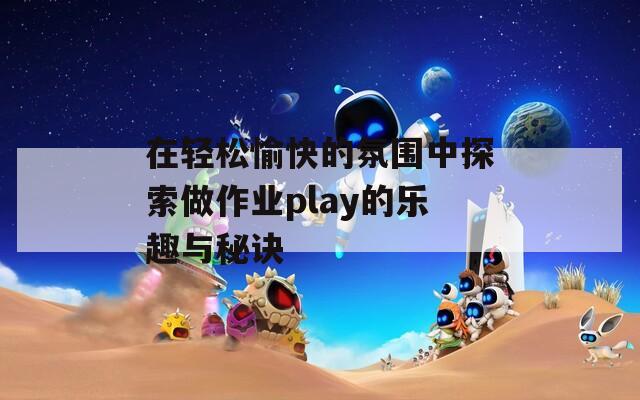 在轻松愉快的氛围中探索做作业play的乐趣与秘诀