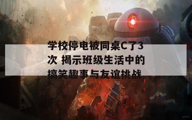 学校停电被同桌C了3次 揭示班级生活中的搞笑趣事与友谊挑战