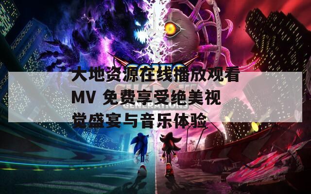 大地资源在线播放观看MV 免费享受绝美视觉盛宴与音乐体验  第1张