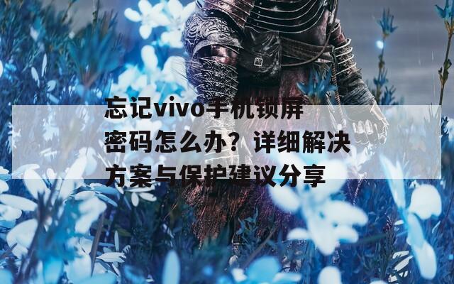 忘记vivo手机锁屏密码怎么办？详细解决方案与保护建议分享  第1张