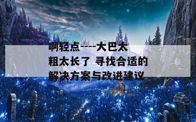 啊轻点----大巴太粗太长了 寻找合适的解决方案与改进建议