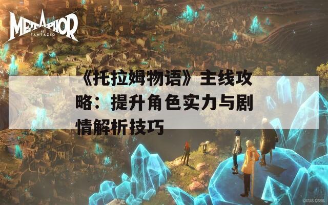 《托拉姆物语》主线攻略：提升角色实力与剧情解析技巧