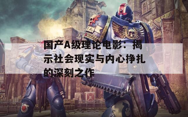 国产A级理论电影：揭示社会现实与内心挣扎的深刻之作