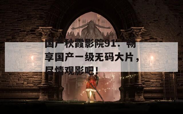 国产秋霞影院91：畅享国产一级无码大片，尽情观影吧！  第1张