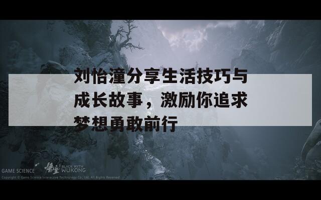 刘怡潼分享生活技巧与成长故事，激励你追求梦想勇敢前行