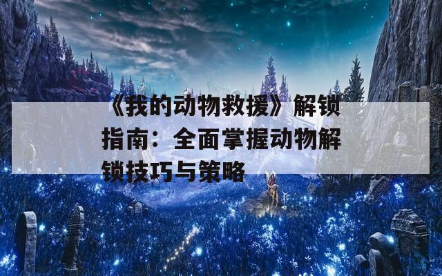 《我的动物救援》解锁指南：全面掌握动物解锁技巧与策略