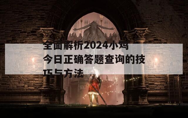 全面解析2024小鸡今日正确答题查询的技巧与方法  第1张