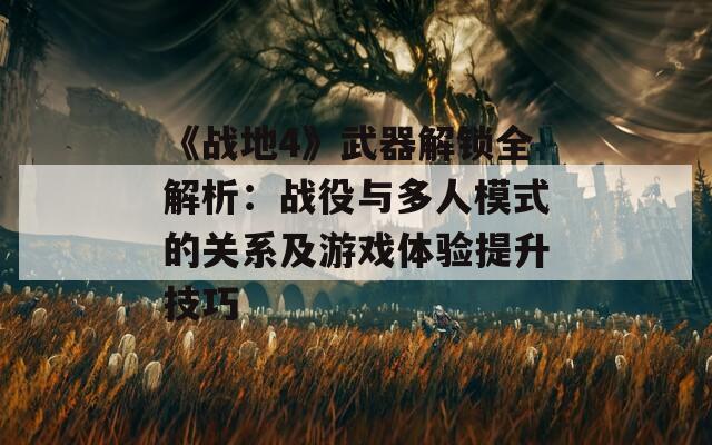 《战地4》武器解锁全解析：战役与多人模式的关系及游戏体验提升技巧