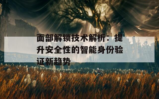 面部解锁技术解析：提升安全性的智能身份验证新趋势