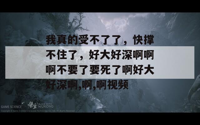 我真的受不了了，快撑不住了，好大好深啊啊啊不要了要死了啊好大好深啊,啊,啊视频