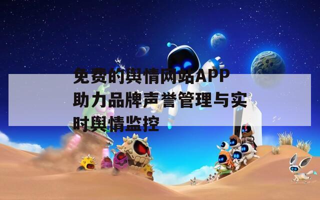 免费的舆情网站APP助力品牌声誉管理与实时舆情监控  第1张