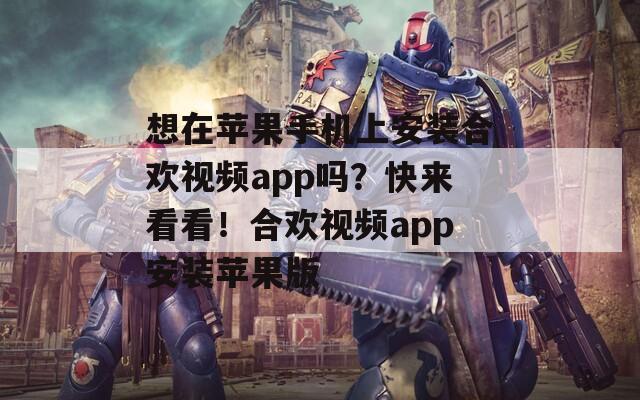 想在苹果手机上安装合欢视频app吗？快来看看！合欢视频app安装苹果版