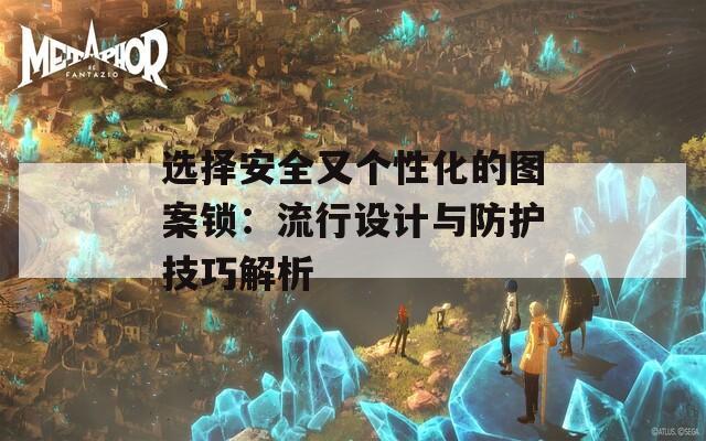 选择安全又个性化的图案锁：流行设计与防护技巧解析