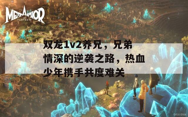 双龙1v2养兄，兄弟情深的逆袭之路，热血少年携手共度难关