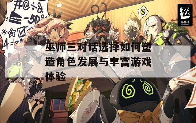 巫师三对话选择如何塑造角色发展与丰富游戏体验  第1张