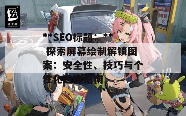 **SEO标题：** 探索屏幕绘制解锁图案：安全性、技巧与个性化选择指南