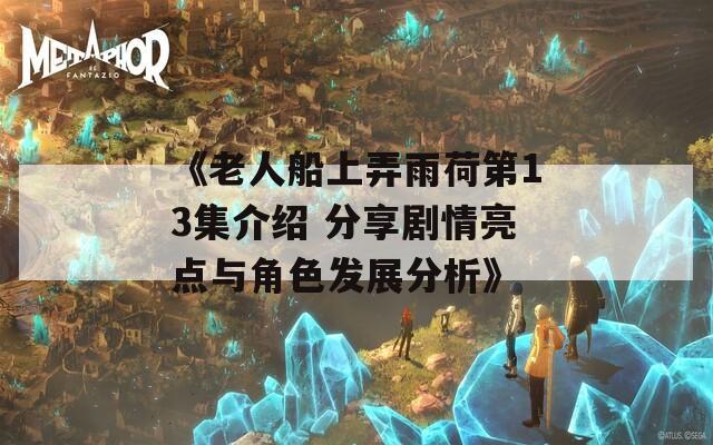 《老人船上弄雨荷第13集介绍 分享剧情亮点与角色发展分析》  第1张