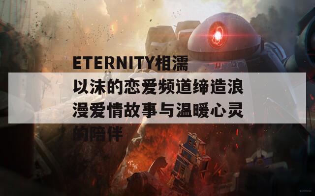 ETERNITY相濡以沫的恋爱频道缔造浪漫爱情故事与温暖心灵的陪伴