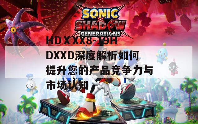 HDⅩXX8-19HDXXD深度解析如何提升您的产品竞争力与市场认知