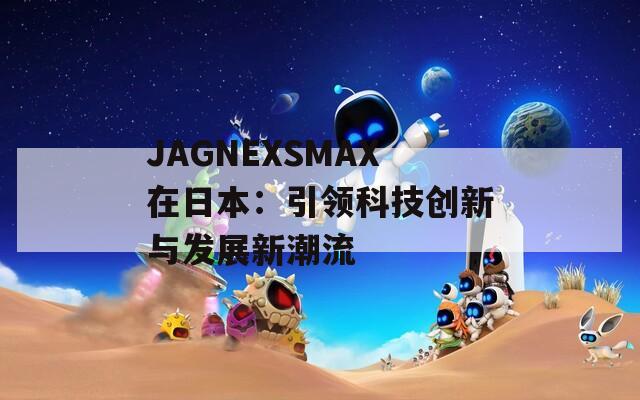 JAGNEXSMAX在日本：引领科技创新与发展新潮流  第1张