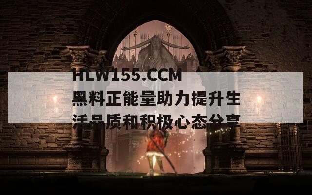 HLW155.CCM黑料正能量助力提升生活品质和积极心态分享