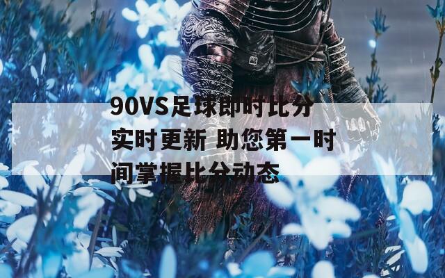 90VS足球即时比分实时更新 助您第一时间掌握比分动态