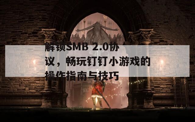 解锁SMB 2.0协议，畅玩钉钉小游戏的操作指南与技巧