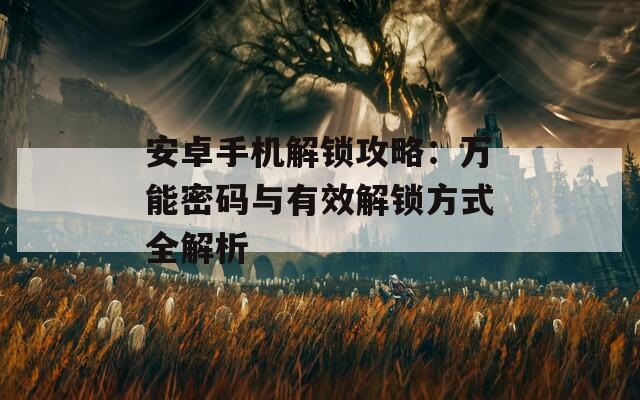 安卓手机解锁攻略：万能密码与有效解锁方式全解析  第1张