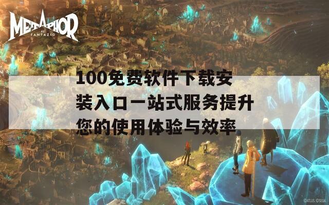 100免费软件下载安装入口一站式服务提升您的使用体验与效率