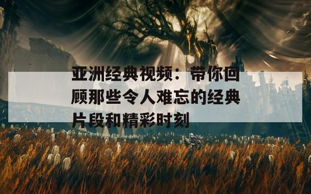 亚洲经典视频：带你回顾那些令人难忘的经典片段和精彩时刻  第1张